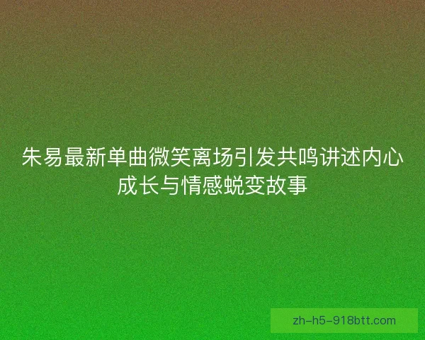 朱易最新单曲微笑离场引发共鸣讲述内心成长与情感蜕变故事